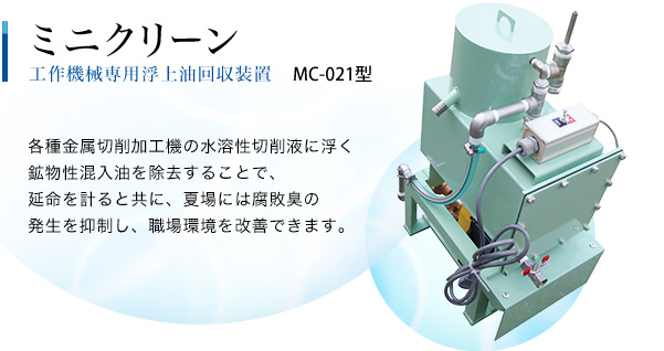 各種金属切削加工機の水溶性切削液に浮く鉱物性混入油を除去することで、延命を計ると共に、夏場には腐敗臭の発生を抑制し、職場観光を改善できます。 ミニクリーン 工作機専用浮上油回収器